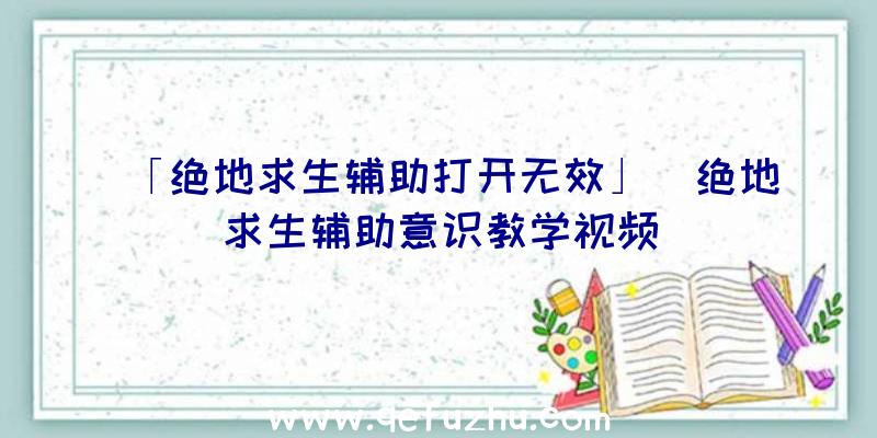 「绝地求生辅助打开无效」|绝地求生辅助意识教学视频